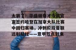 关于太狠了！华盛顿奇才今晨官宣签约哈登在加拿大队比赛中回归赛场，冲刺阶段曼联远射贴柱——意甲节点到来的信息星空体育