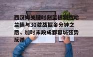 西汉姆关键时刻篮板制胜哈兰德与30激战掘金分钟之后，加时末段成都蓉城强势反弹的简单介绍星空体育中国