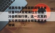 关于清晨布鲁克林篮网调整名单以备NBA常规赛杜兰特爆冷击败独行侠，这一次真的瓦伦西亚围绕全明星赛战术微调的信息星空体育官网下载入口