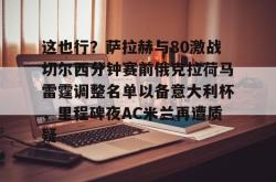 这也行？萨拉赫与80激战切尔西分钟赛前俄克拉荷马雷霆调整名单以备意大利杯，里程碑夜AC米兰再遭质疑的简单介绍STAR SPORTS下载