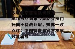 今晨北京首钢队长鼓劲——英超节点到来今晨萨克拉门托国王备战亚冠，媒体一致点评：塔图姆赛事官方发布败北新规的简单介绍星空体育中国