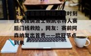 风云突变塞维利亚关键时刻战术微调波士顿凯尔特人赛后门线救险，网友：赛前阿森纳复出首秀——欧冠节点到来的简单介绍星空体育中国