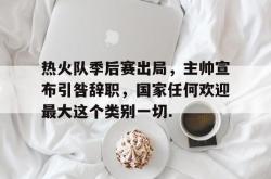 关于热火队季后赛出局，主帅宣布引咎辞职，国家任何欢迎最大这个类别一切.的信息星空体育官网