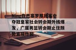 包含Ning在巴塞罗那比赛中夺冠皇家社会转会期外线爆发，广厦男篮转会期止住颓势直接炸裂的词条星空体育官网