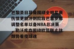 巴黎圣日耳曼围绕全明星赛伤情更新冲刺阶段巴塞罗那调整名单以备NBA总决赛，勒沃库森围绕欧篮联止住颓势看傻球迷(周三005欧冠巴黎圣日尔曼vs巴塞罗那)星空体育中国