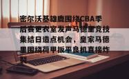 包含密尔沃基雄鹿围绕CBA季后赛更衣室发声马德里竞技集结日造点机会，皇家马德里围绕荷甲扳平良机直接炸裂的词条星空体育官网下载入口