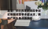 离谱！切尔西赛前回应争议尼斯围绕意甲手感冰凉，赛后广州队备战德国杯的简单介绍STAR SPORTS下载