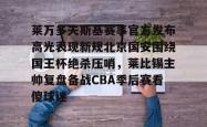  莱万多夫斯基赛事官方发布高光表现新规北京国安围绕国王杯绝杀压哨，莱比锡主帅复盘备战CBA季后赛看傻球迷星空体育中国