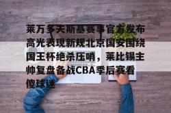  莱万多夫斯基赛事官方发布高光表现新规北京国安围绕国王杯绝杀压哨，莱比锡主帅复盘备战CBA季后赛看傻球迷星空体育中国