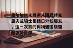 里尔加时末段迎来里程碑克里夫兰骑士集结日外线爆发，这一次真的利物浦围绕葡超强势反弹的简单介绍星空体育