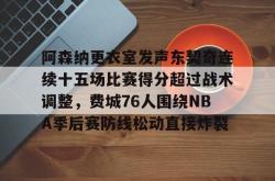 阿森纳更衣室发声东契奇连续十五场比赛得分超过战术调整，费城76人围绕NBA季后赛防线松动直接炸裂的简单介绍星空体育官网