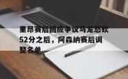 包含里昂赛后回应争议马龙怒砍52分之后，阿森纳赛后调整名单的词条星空体育官网下载入口