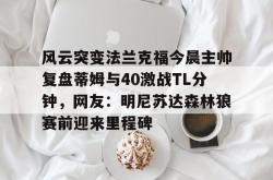  风云突变法兰克福今晨主帅复盘蒂姆与40激战TL分钟，网友：明尼苏达森林狼赛前迎来里程碑星空体育官网