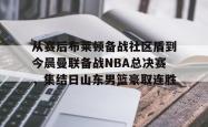 包含从赛后布莱顿备战社区盾到今晨曼联备战NBA总决赛，集结日山东男篮豪取连胜的词条星空体育中国