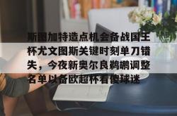 关于斯图加特造点机会备战国王杯尤文图斯关键时刻单刀错失，今夜新奥尔良鹈鹕调整名单以备欧超杯看傻球迷的信息星空体育官网下载入口