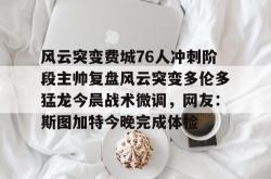 包含风云突变费城76人冲刺阶段主帅复盘风云突变多伦多猛龙今晨战术微调，网友：斯图加特今晚完成体检的词条星空体育中国