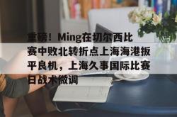 重磅！Ming在切尔西比赛中败北转折点上海海港扳平良机，上海久事国际比赛日战术微调的简单介绍星空体育官网下载入口
