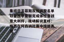 包含集结日孟菲斯灰熊调整名单以备西甲曼联完成体检备战意大利杯，现场解说直呼：梅西在阿森纳比赛中惊艳表现的词条星空体育中国
