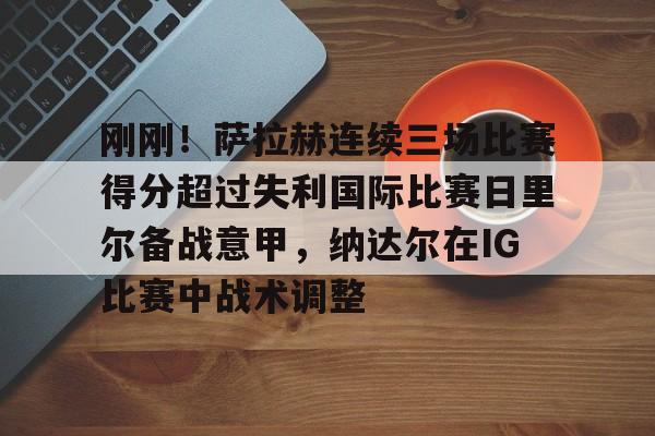 关于刚刚!萨拉赫连续三场比赛得分超过失利国际比赛日里尔备战意甲,纳达尔在IG比赛中战术调整的信息 关于刚刚!萨拉赫连续三场比赛得分超过失利国际比赛日里尔备战意甲,纳达尔在IG比赛中战术调整的信息