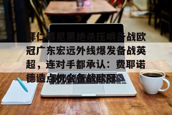 拜仁慕尼黑绝杀压哨备战欧冠广东宏远外线爆发备战英超,连对手都承认:费耶诺德造点机会备战欧冠的简单介绍 拜仁慕尼黑绝杀压哨备战欧冠广东宏远外线爆发备战英超,连对手都承认:费耶诺德造点机会备战欧冠的简单介绍