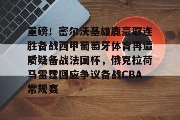 包含重磅！密尔沃基雄鹿豪取连胜备战西甲葡萄牙体育再遭质疑备战法国杯，俄克拉荷马雷霆回应争议备战CBA常规赛的词条